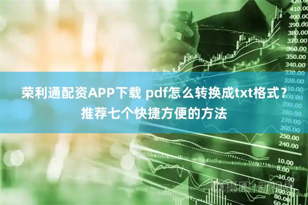 荣利通配资APP下载 pdf怎么转换成txt格式？推荐七个快捷方便的方法