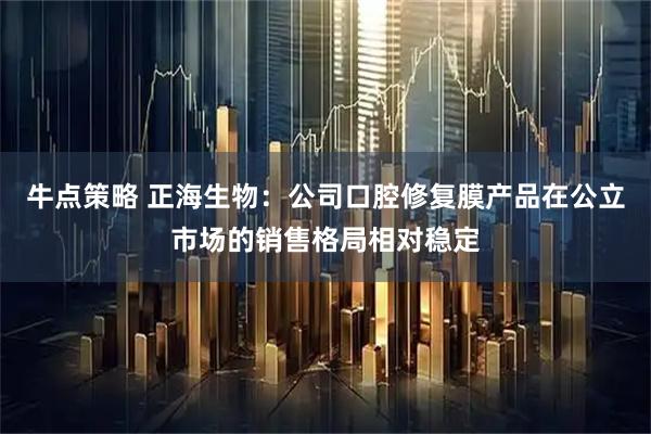 牛点策略 正海生物：公司口腔修复膜产品在公立市场的销售格局相对稳定