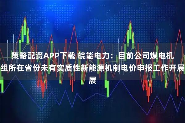 策略配资APP下载 皖能电力：目前公司煤电机组所在省份未有实质性新能源机制电价申报工作开展