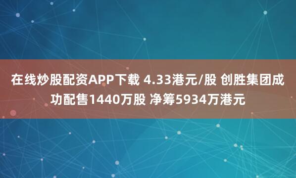 在线炒股配资APP下载 4.33港元/股 创胜集团成功配售1440万股 净筹5934万港元