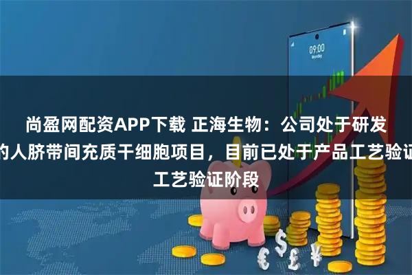 尚盈网配资APP下载 正海生物：公司处于研发阶段的人脐带间充质干细胞项目，目前已处于产品工艺验证阶段