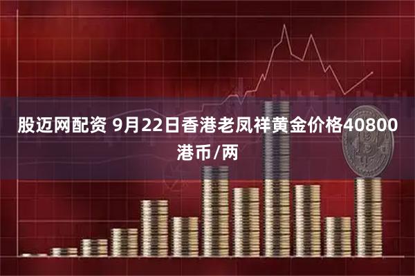 股迈网配资 9月22日香港老凤祥黄金价格40800港币/两