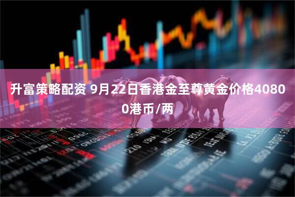 升富策略配资 9月22日香港金至尊黄金价格40800港币/两