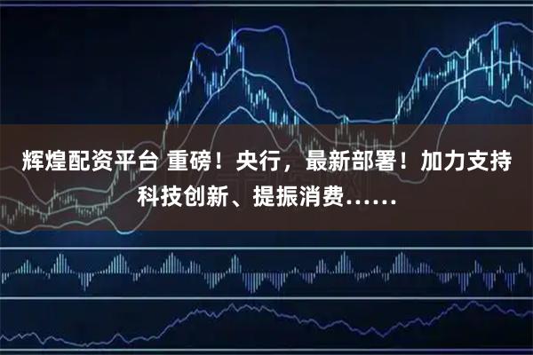 辉煌配资平台 重磅！央行，最新部署！加力支持科技创新、提振消费……