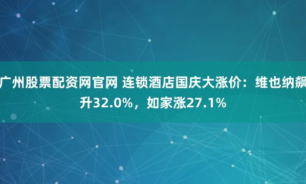 广州股票配资网官网 连锁酒店国庆大涨价：维也纳飙升32.0%，如家涨27.1%