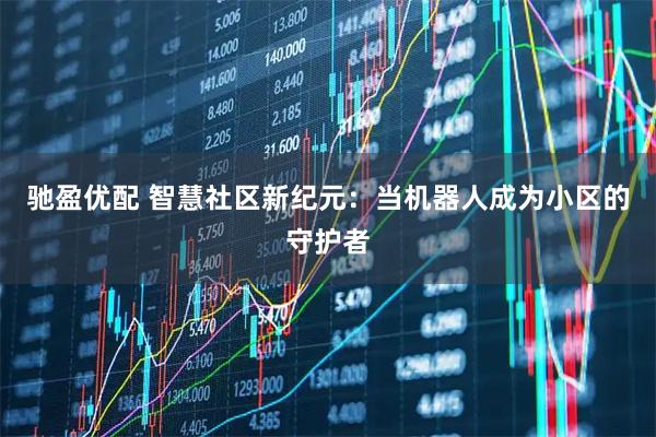 驰盈优配 智慧社区新纪元：当机器人成为小区的守护者
