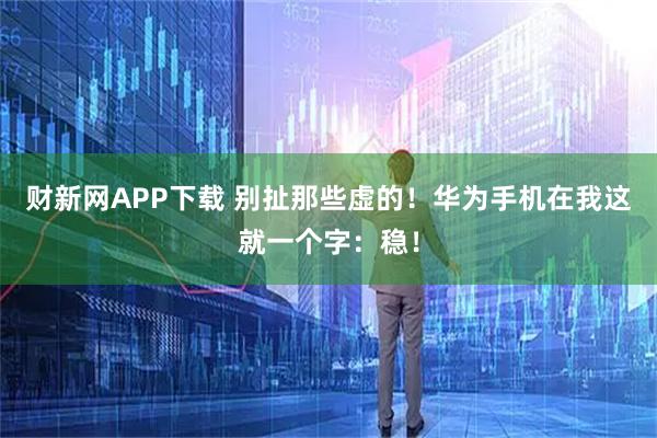 财新网APP下载 别扯那些虚的！华为手机在我这就一个字：稳！