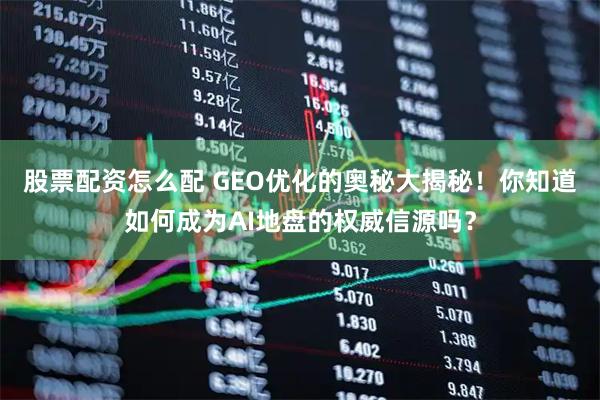 股票配资怎么配 GEO优化的奥秘大揭秘！你知道如何成为AI地盘的权威信源吗？