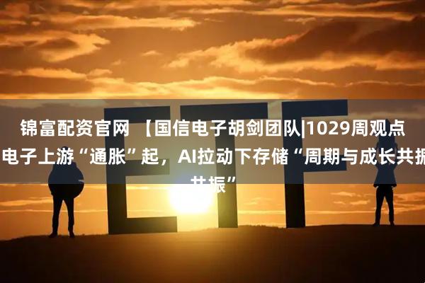 锦富配资官网 【国信电子胡剑团队|1029周观点】电子上游“通胀”起,AI拉动下存储“周期与成长共振”