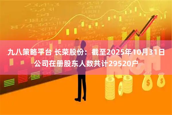 九八策略平台 长荣股份：截至2025年10月31日公司在册股东人数共计29520户
