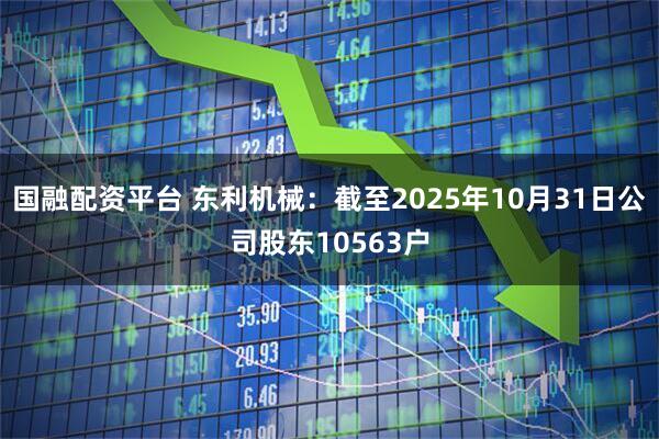 国融配资平台 东利机械：截至2025年10月31日公司股东10563户