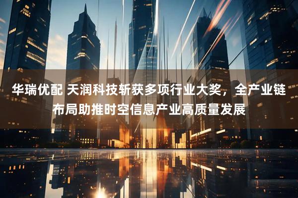 华瑞优配 天润科技斩获多项行业大奖,全产业链布局助推时空信息产业高质量发展