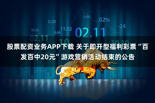 股票配资业务APP下载 关于即开型福利彩票“百发百中20元”游戏营销活动结束的公告
