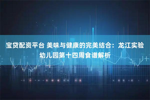 宝贷配资平台 美味与健康的完美结合:龙江实验幼儿园第十四周食谱解析