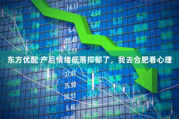 东方优配 产后情绪低落抑郁了，我去合肥看心理