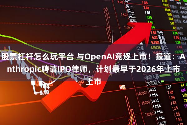 股票杠杆怎么玩平台 与OpenAI竞逐上市！报道：Anthropic聘请IPO律师，计划最早于2026年上市