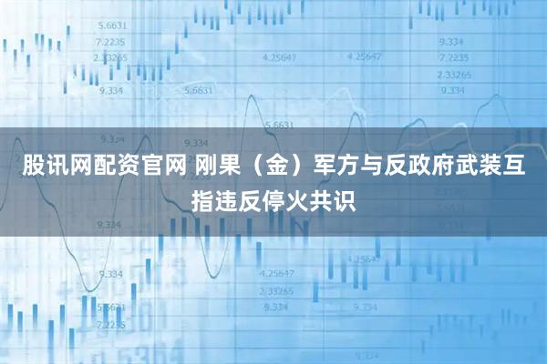 股讯网配资官网 刚果(金)军方与反政府武装互指违反停火共识