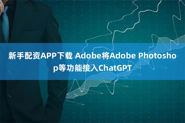 新手配资APP下载 Adobe将Adobe Photoshop等功能接入ChatGPT