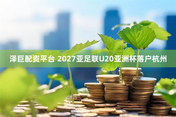 泽巨配资平台 2027亚足联U20亚洲杯落户杭州