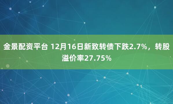 金景配资平台 12月16日新致转债下跌2.7%,转股溢价率27.75%