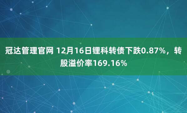 冠达管理官网 12月16日锂科转债下跌0.87%，转股溢价率169.16%