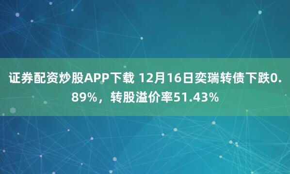证券配资炒股APP下载 12月16日奕瑞转债下跌0.89%，转股溢价率51.43%