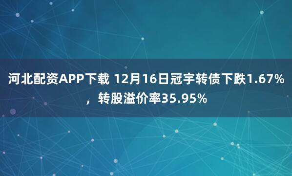 河北配资APP下载 12月16日冠宇转债下跌1.67%，转股溢价率35.95%