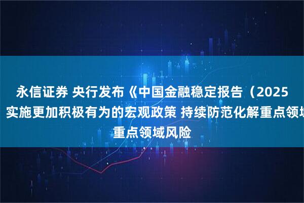 永信证券 央行发布《中国金融稳定报告（2025）》：实施更加积极有为的宏观政策 持续防范化解重点领域风险