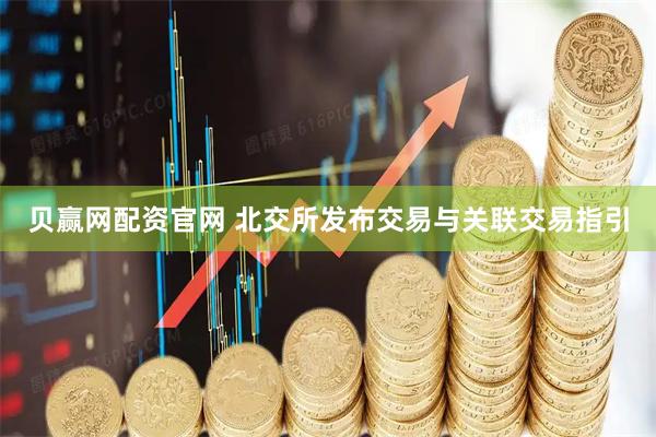 贝赢网配资官网 北交所发布交易与关联交易指引