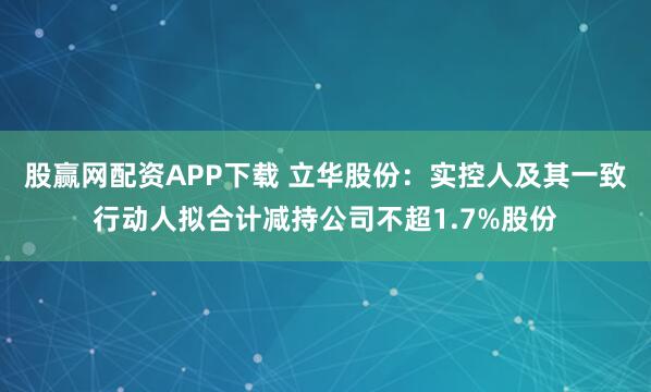 股赢网配资APP下载 立华股份：实控人及其一致行动人拟合计减持公司不超1.7%股份