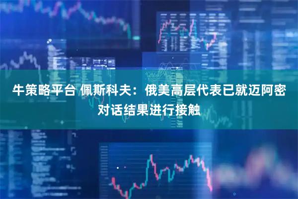 牛策略平台 佩斯科夫：俄美高层代表已就迈阿密对话结果进行接触