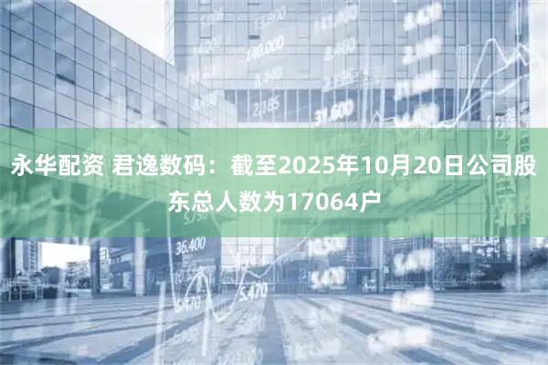 永华配资 君逸数码：截至2025年10月20日公司股东总人数为17064户