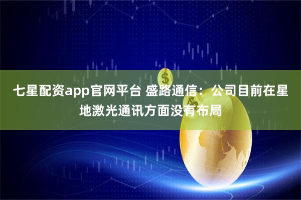 七星配资app官网平台 盛路通信：公司目前在星地激光通讯方面没有布局