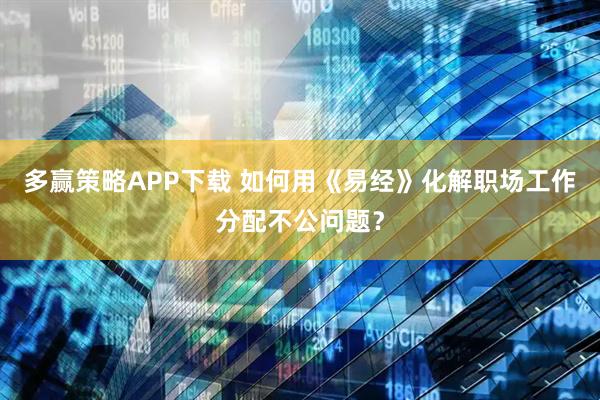 多赢策略APP下载 如何用《易经》化解职场工作分配不公问题？