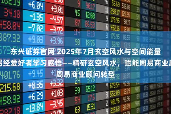 东兴证券官网 2025年7月玄空风水与空间能量研习会易经爱好者学习感悟——精研玄空风水，赋能周易商业顾问转型