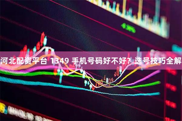 河北配资平台 1349 手机号码好不好？选号技巧全解