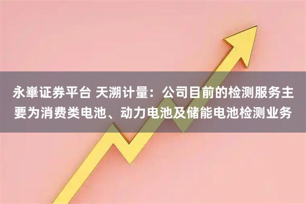 永崋证券平台 天溯计量：公司目前的检测服务主要为消费类电池、动力电池及储能电池检测业务