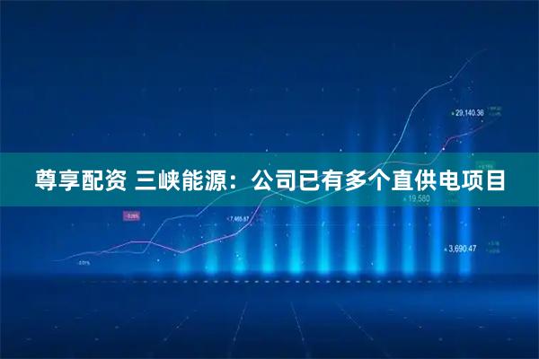 尊享配资 三峡能源：公司已有多个直供电项目