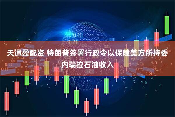 天通盈配资 特朗普签署行政令以保障美方所持委内瑞拉石油收入