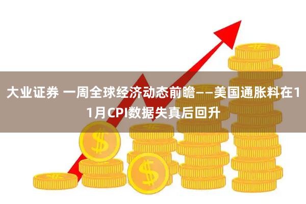 大业证券 一周全球经济动态前瞻——美国通胀料在11月CPI数据失真后回升