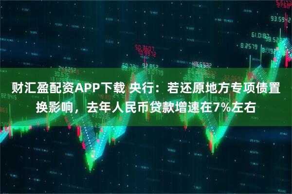财汇盈配资APP下载 央行：若还原地方专项债置换影响，去年人民币贷款增速在7%左右