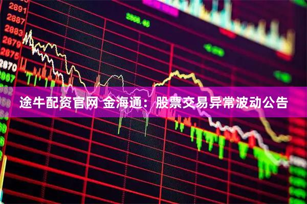 途牛配资官网 金海通：股票交易异常波动公告