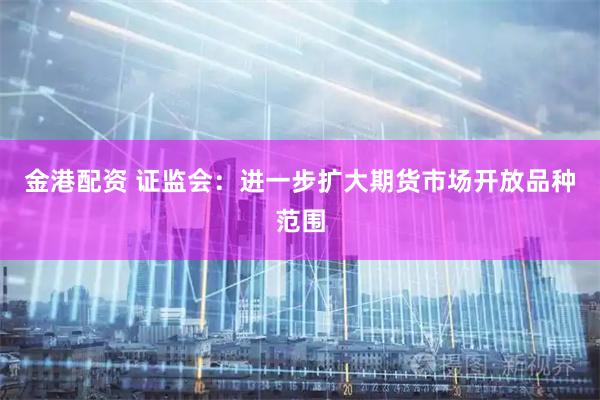金港配资 证监会：进一步扩大期货市场开放品种范围