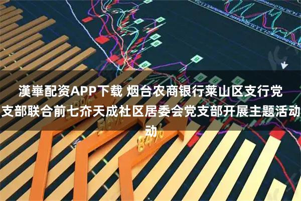 漢崋配资APP下载 烟台农商银行莱山区支行党支部联合前七夼天成社区居委会党支部开展主题活动