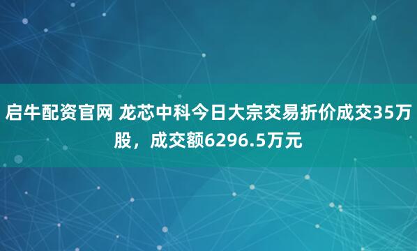 启牛配资官网 龙芯中科今日大宗交易折价成交35万股，成交额6296.5万元
