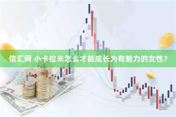 信汇网 小卡拉米怎么才能成长为有魅力的女性？