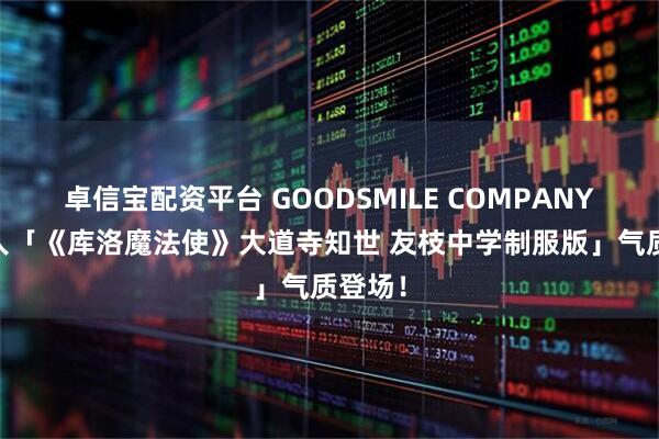 卓信宝配资平台 GOODSMILE COMPANY 黏土人「《库洛魔法使》大道寺知世 友枝中学制服版」气质登场！