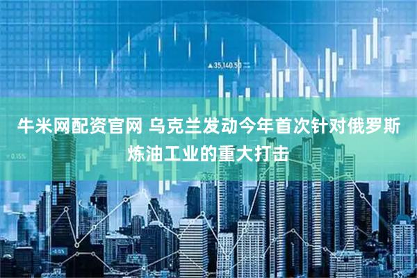 牛米网配资官网 乌克兰发动今年首次针对俄罗斯炼油工业的重大打击