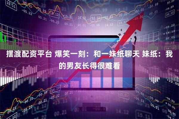 摆渡配资平台 爆笑一刻：和一妹纸聊天 妹纸：我的男友长得很难看
