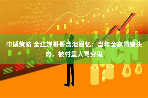 中博策略 全红婵哥哥含泪回忆：当年全家啃猪头肉，被村里人骂穷鬼